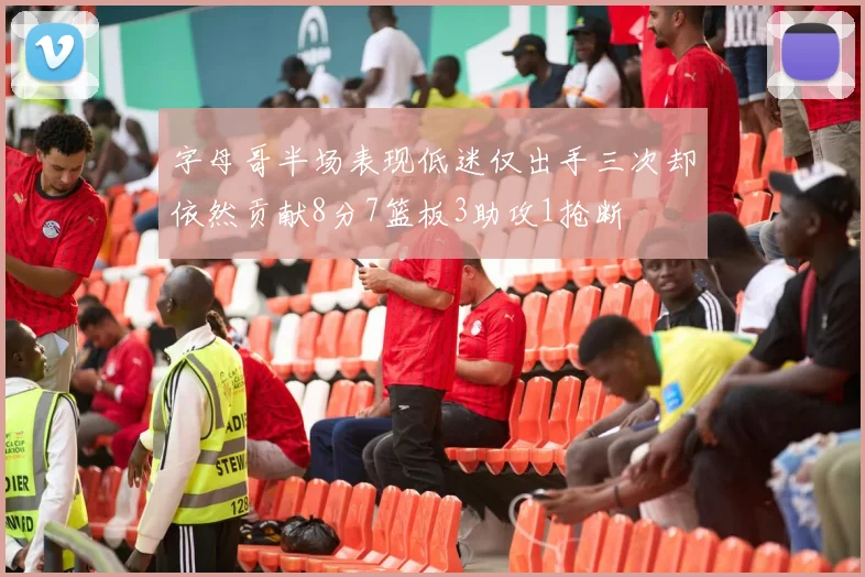 字母哥半场表现低迷仅出手三次却依然贡献8分7篮板3助攻1抢断