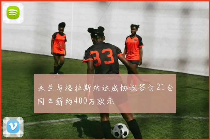 米兰与格拉斯纳达成协议签订21合同年薪约400万欧元