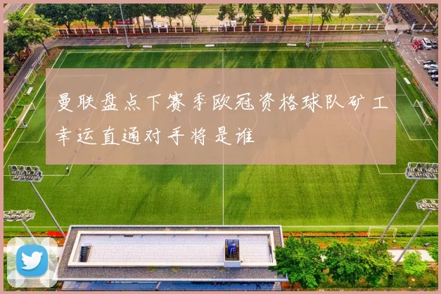 曼联盘点下赛季欧冠资格球队矿工幸运直通对手将是谁