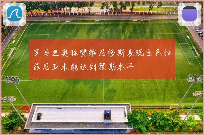 罗马里奥称赞维尼修斯表现出色拉菲尼亚未能达到预期水平