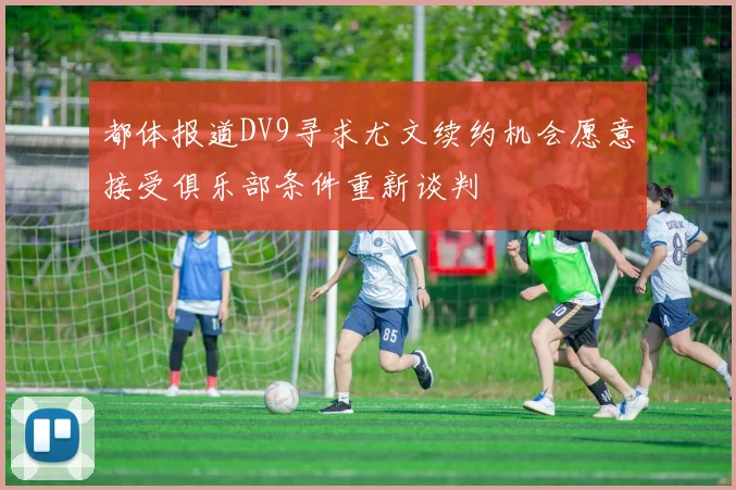 都体报道DV9寻求尤文续约机会愿意接受俱乐部条件重新谈判