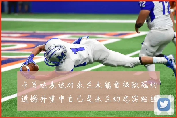 卡马达表达对米兰未能晋级欧冠的遗憾并重申自己是米兰的忠实粉丝