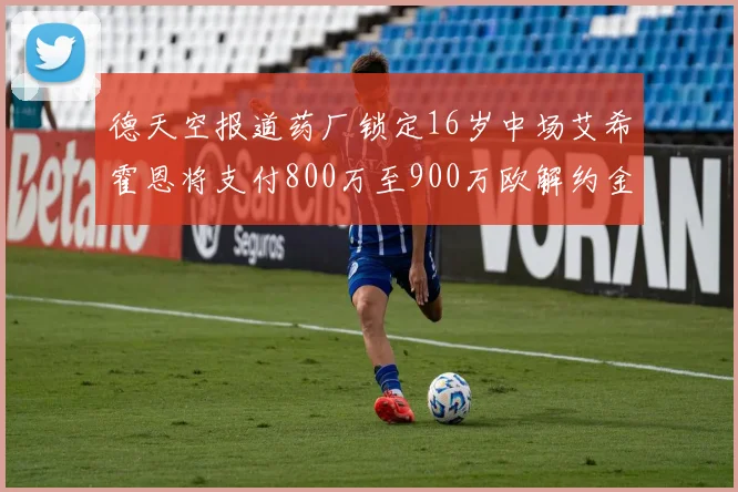 德天空报道药厂锁定16岁中场艾希霍恩将支付800万至900万欧解约金