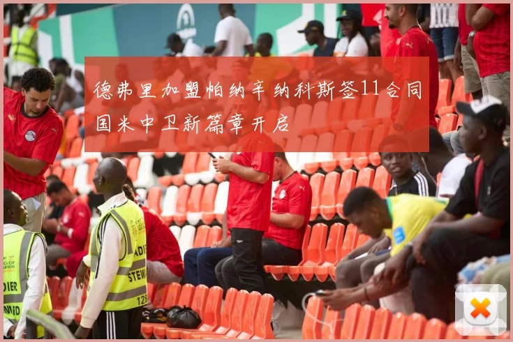 德弗里加盟帕纳辛纳科斯签11合同国米中卫新篇章开启