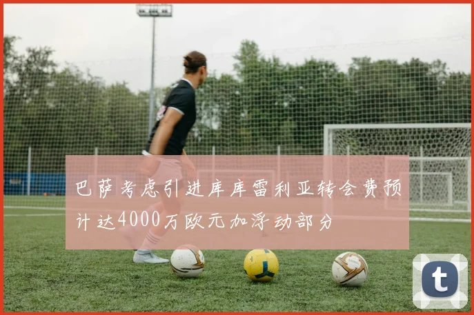 巴萨考虑引进库库雷利亚转会费预计达4000万欧元加浮动部分