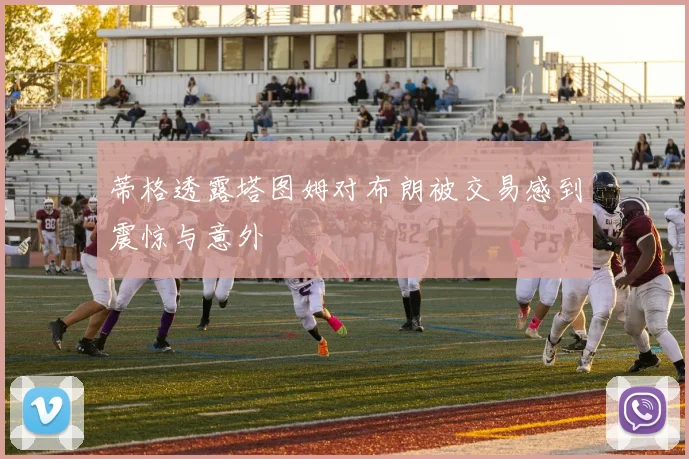 蒂格透露塔图姆对布朗被交易感到震惊与意外