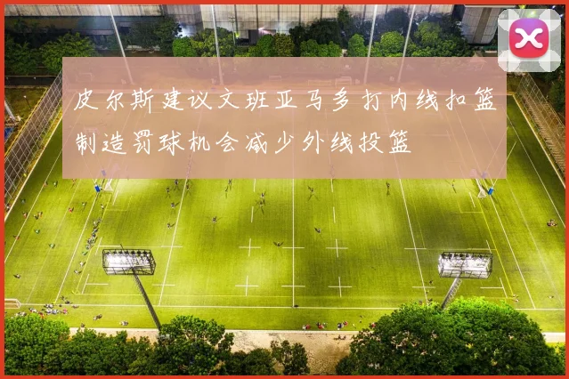 皮尔斯建议文班亚马多打内线扣篮制造罚球机会减少外线投篮