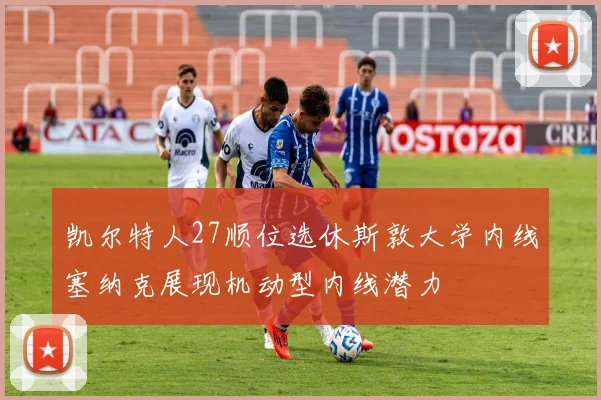 凯尔特人27顺位选休斯敦大学内线塞纳克展现机动型内线潜力