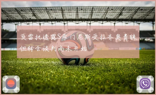 莫雷托透露S希门尼斯受拉齐奥青睐但转会谈判尚未开始