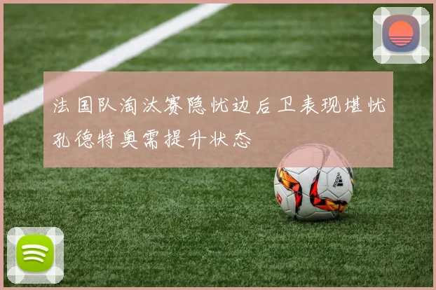 法国队淘汰赛隐忧边后卫表现堪忧孔德特奥需提升状态