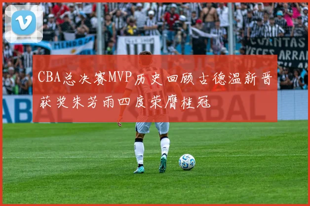 CBA总决赛MVP历史回顾古德温新晋获奖朱芳雨四度荣膺桂冠