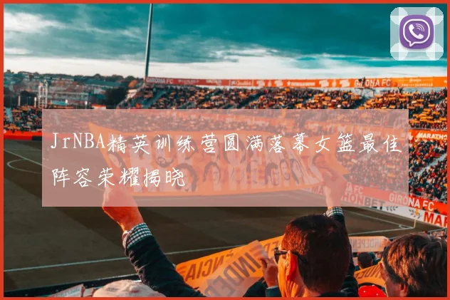 JrNBA精英训练营圆满落幕女篮最佳阵容荣耀揭晓