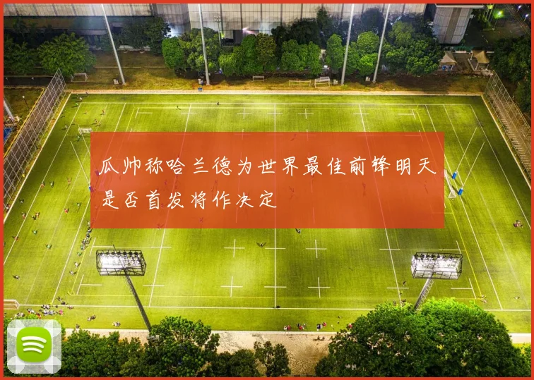 瓜帅称哈兰德为世界最佳前锋明天是否首发将作决定