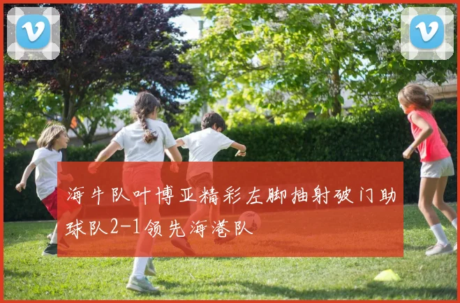 海牛队叶博亚精彩左脚抽射破门助球队2-1领先海港队