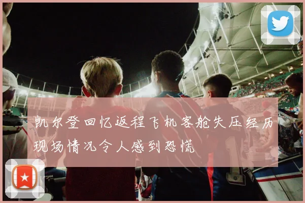 凯尔登回忆返程飞机客舱失压经历现场情况令人感到恐慌