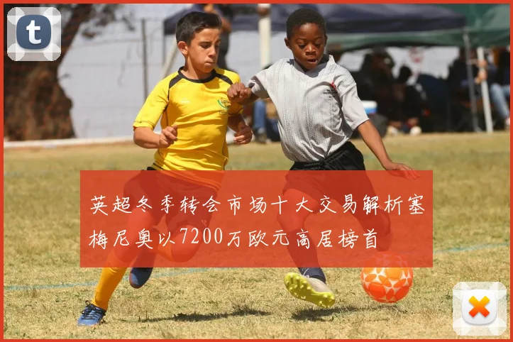 英超冬季转会市场十大交易解析塞梅尼奥以7200万欧元高居榜首