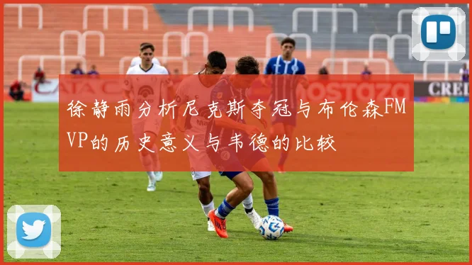 徐静雨分析尼克斯夺冠与布伦森FMVP的历史意义与韦德的比较