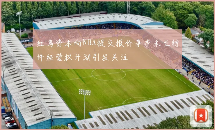 红鸟资本向NBA提交报价争夺米兰特许经营权计划引发关注