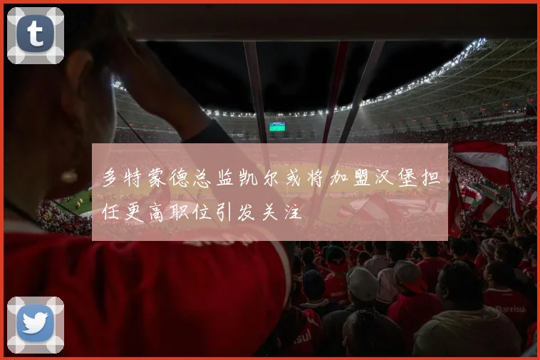 多特蒙德总监凯尔或将加盟汉堡担任更高职位引发关注