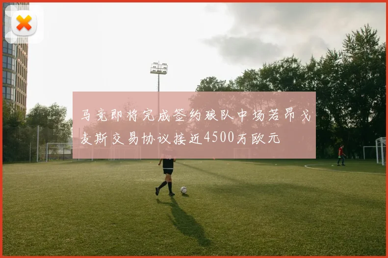 马竞即将完成签约狼队中场若昂戈麦斯交易协议接近4500万欧元