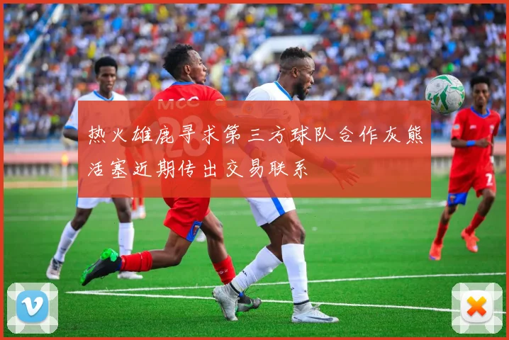 热火雄鹿寻求第三方球队合作灰熊活塞近期传出交易联系