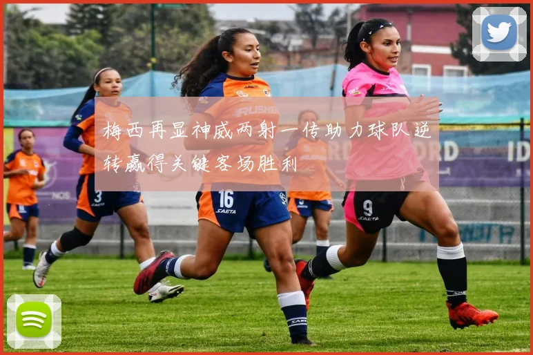 梅西再显神威两射一传助力球队逆转赢得关键客场胜利