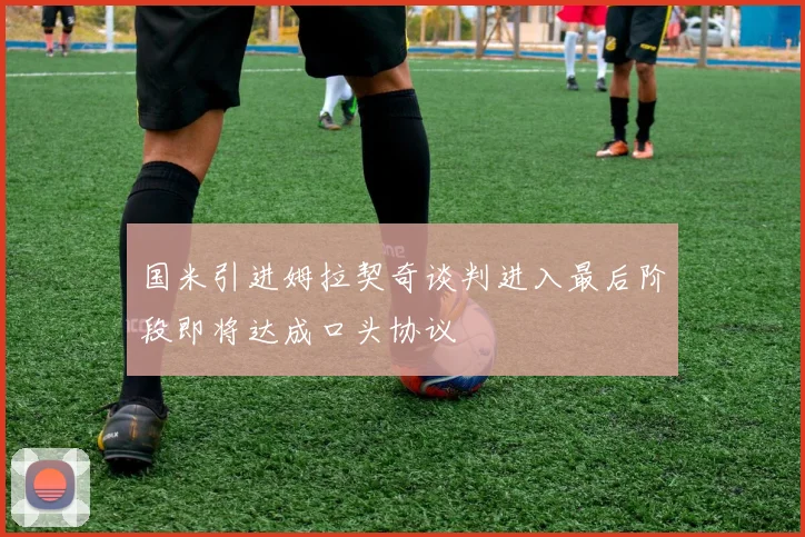 国米引进姆拉契奇谈判进入最后阶段即将达成口头协议