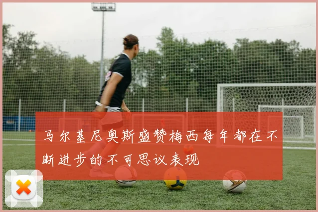 马尔基尼奥斯盛赞梅西每年都在不断进步的不可思议表现