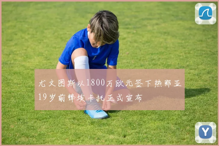 尤文图斯以1800万欧元签下热那亚19岁前锋埃卡托正式宣布